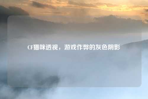 CF猫咪透视，游戏作弊的灰色阴影