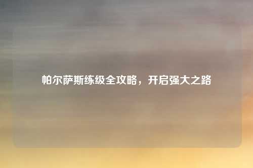 帕尔萨斯练级全攻略,开启强大之路