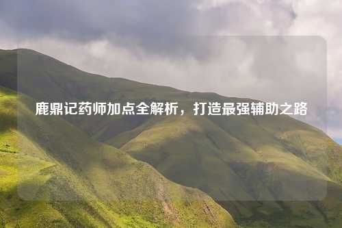 鹿鼎记药师加点全解析，打造最强辅助之路