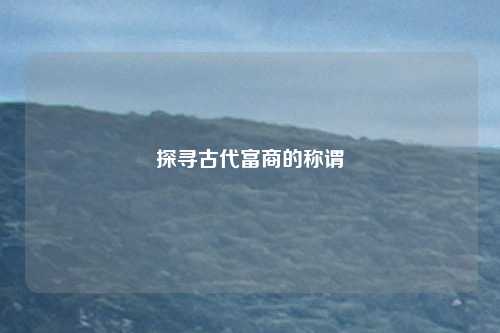 探寻古代富商的称谓