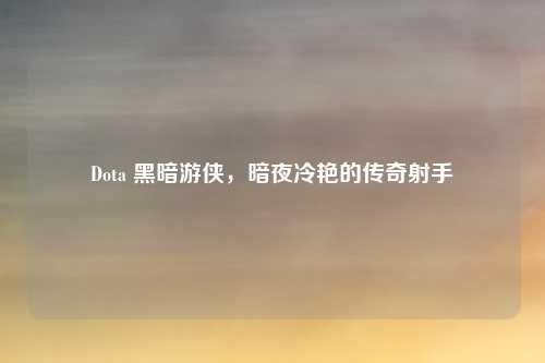 Dota 黑暗游侠，暗夜冷艳的传奇射手