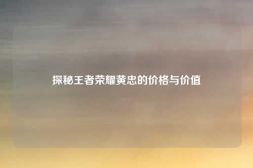 探秘王者荣耀黄忠的价格与价值
