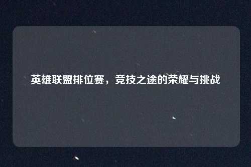 英雄联盟排位赛,竞技之途的荣耀与挑战