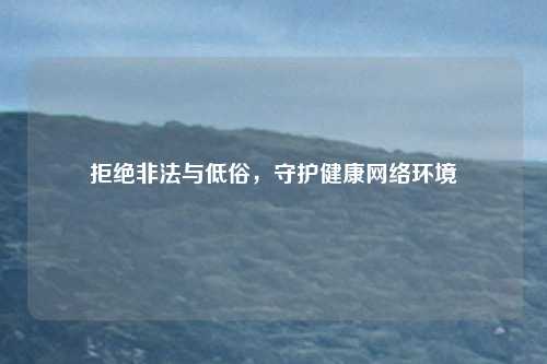 拒绝非法与低俗，守护健康网络环境