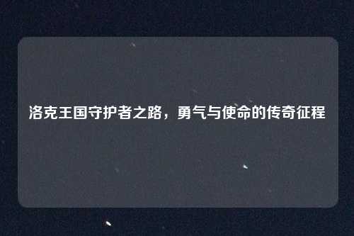 洛克王国守护者之路,勇气与使命的传奇征程