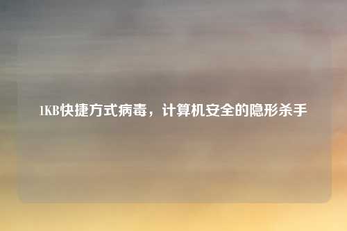 1KB快捷方式病毒，计算机安全的隐形杀手
