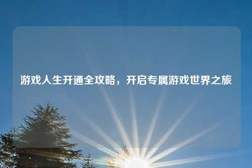 游戏人生开通全攻略,开启专属游戏世界之旅