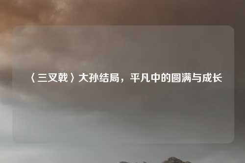 〈三叉戟〉大孙结局,平凡中的圆满与成长