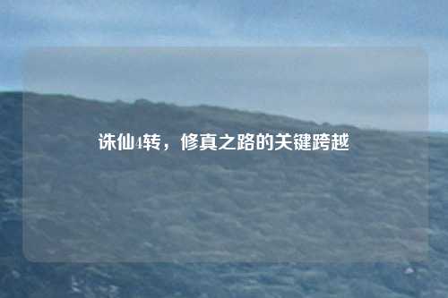 诛仙4转，修真之路的关键跨越