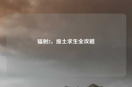辐射2，废土求生全攻略