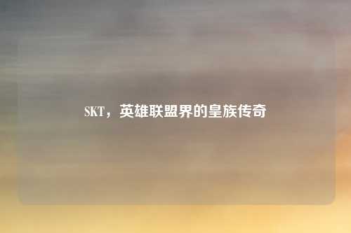 SKT,英雄联盟界的皇族传奇