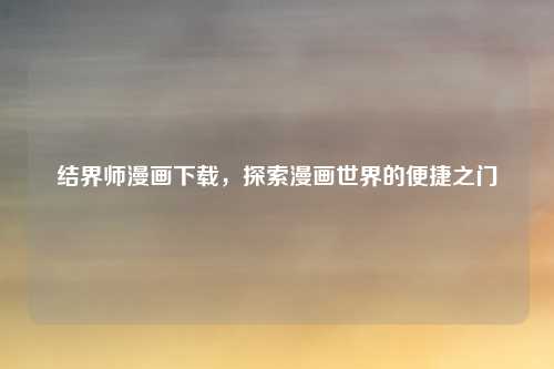 结界师漫画下载,探索漫画世界的便捷之门