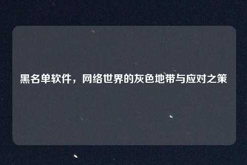 黑名单软件，网络世界的灰色地带与应对之策