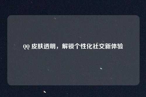 QQ 皮肤透明,解锁个性化社交新体验