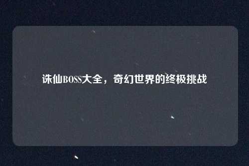 诛仙BOSS大全,奇幻世界的终极挑战