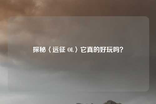 探秘〈远征 OL〉它真的好玩吗？