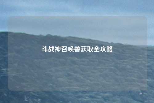 斗战神召唤兽获取全攻略