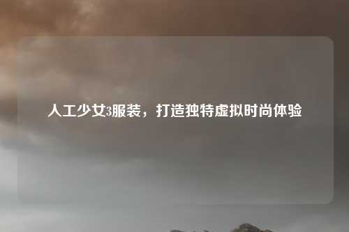 人工少女3服装，打造独特虚拟时尚体验