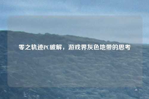 零之轨迹PC破解，游戏界灰色地带的思考