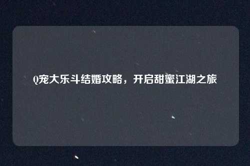 Q宠大乐斗结婚攻略，开启甜蜜江湖之旅