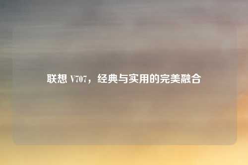 联想 V707，经典与实用的完美融合