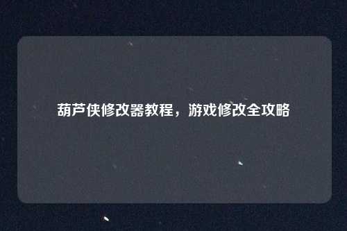 葫芦侠修改器教程,游戏修改全攻略