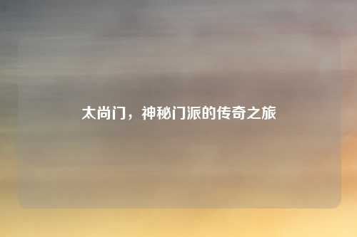太尚门，神秘门派的传奇之旅