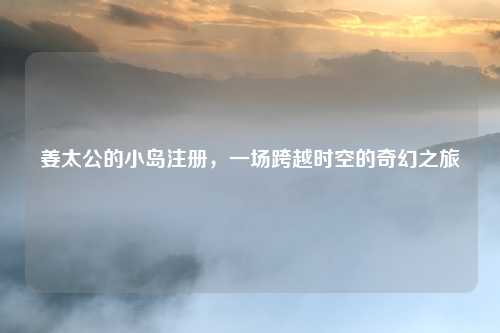 姜太公的小岛注册，一场跨越时空的奇幻之旅