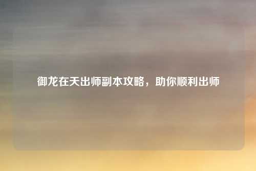 御龙在天出师副本攻略，助你顺利出师