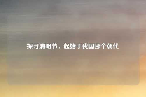 探寻清明节，起始于我国哪个朝代