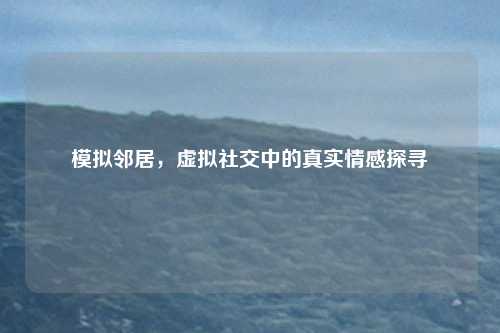 模拟邻居，虚拟社交中的真实情感探寻