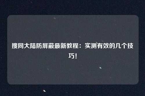 搜同大陆防屏蔽最新教程:实测有效的几个技巧!