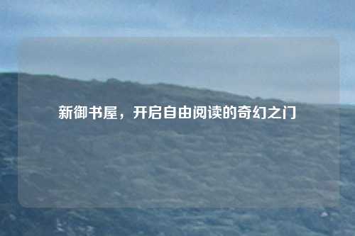 新御书屋,开启自由阅读的奇幻之门