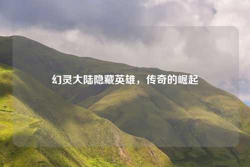 幻灵大陆隐藏英雄，传奇的崛起