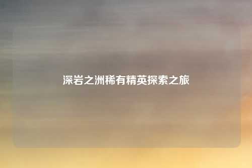 深岩之洲稀有精英探索之旅