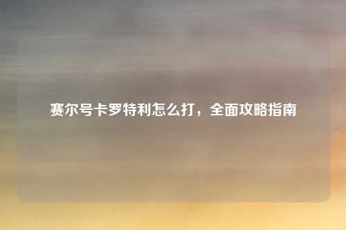 赛尔号卡罗特利怎么打,全面攻略指南