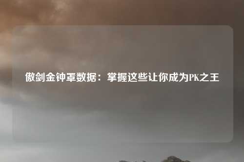 傲剑金钟罩数据：掌握这些让你成为PK之王
