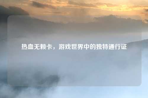 热血无赖卡,游戏世界中的独特通行证
