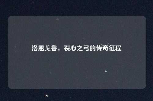 洛恩戈鲁，裂心之弓的传奇征程