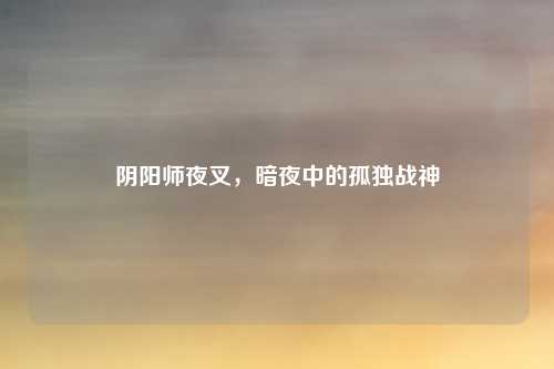 阴阳师夜叉，暗夜中的孤独战神