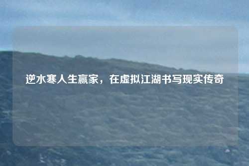 逆水寒人生赢家，在虚拟江湖书写现实传奇