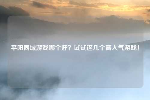 平阳同城游戏哪个好？试试这几个高人气游戏！
