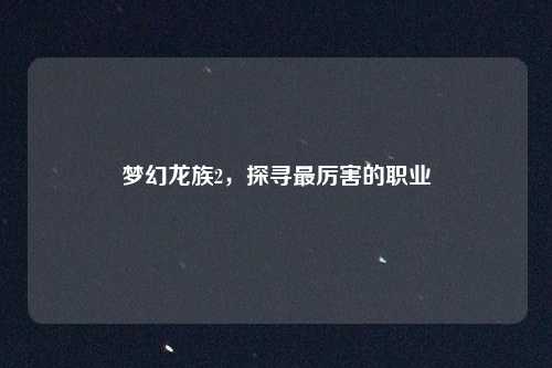 梦幻龙族2，探寻最厉害的职业