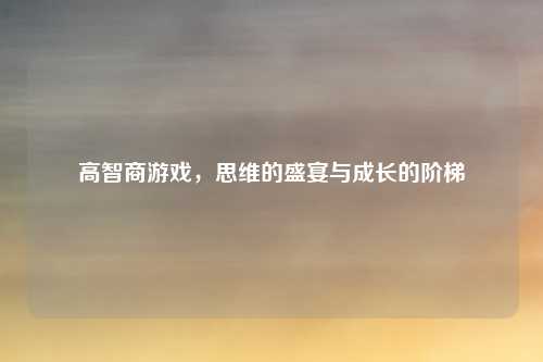 高智商游戏,思维的盛宴与成长的阶梯