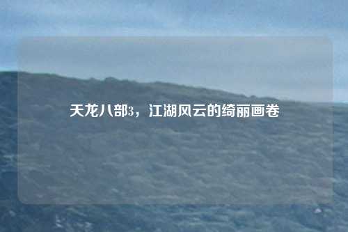 天龙八部3，江湖风云的绮丽画卷