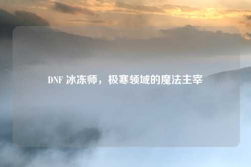 DNF 冰冻师，极寒领域的魔法主宰