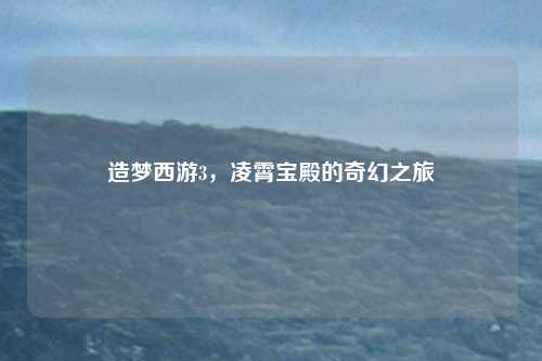 造梦西游3,凌霄宝殿的奇幻之旅