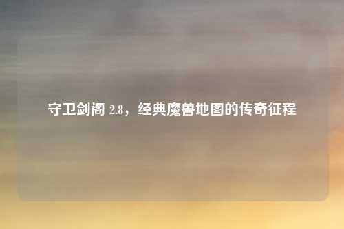 守卫剑阁 2.8,经典魔兽地图的传奇征程