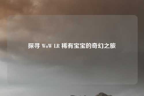 探寻 WoW LR 稀有宝宝的奇幻之旅