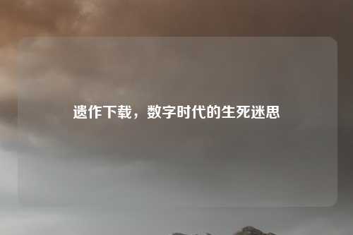 遗作下载，数字时代的生死迷思